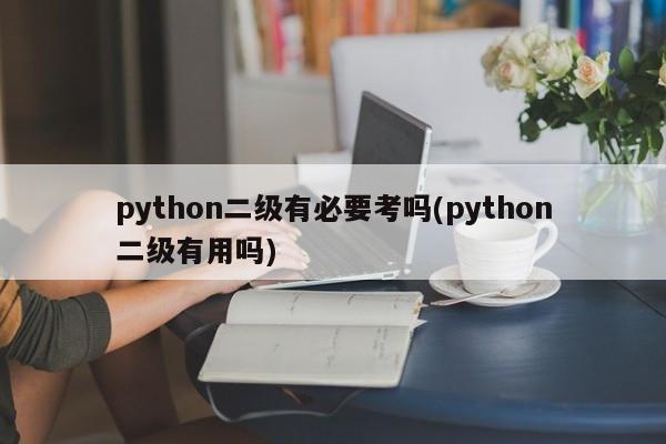 python二级有必要考吗(python二级有用吗)  第1张