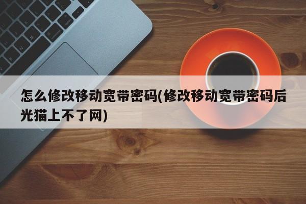 怎么修改移动宽带密码(修改移动宽带密码后光猫上不了网)  第1张