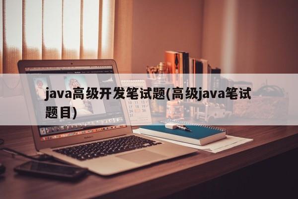 java高级开发笔试题(高级java笔试题目)  第1张