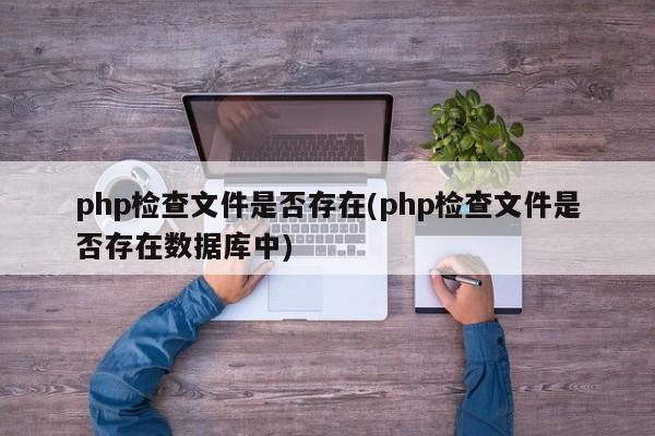 php检查文件是否存在(php检查文件是否存在数据库中)  第1张