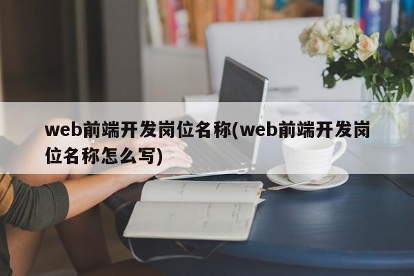 web前端开发岗位名称(web前端开发岗位名称怎么写)  第1张