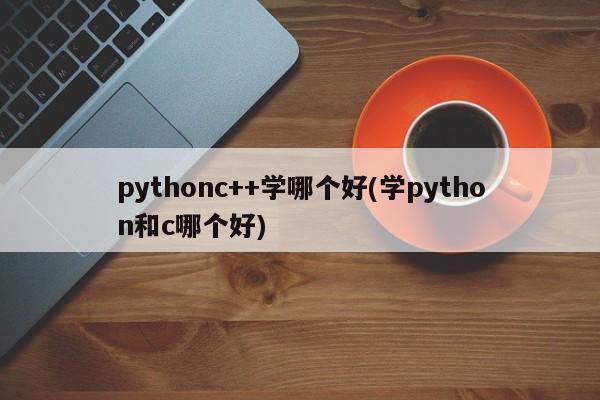 pythonc++学哪个好(学python和c哪个好)  第1张