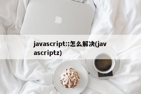 javascript:;怎么解决(javascriptz)  第1张