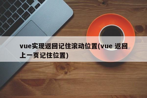 vue实现返回记住滚动位置(vue 返回上一页记住位置)  第1张