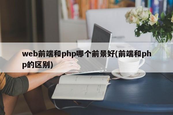 web前端和php哪个前景好(前端和php的区别)  第1张