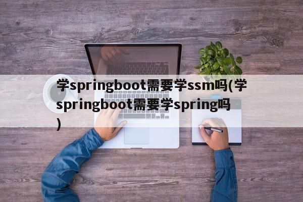 学springboot需要学ssm吗(学springboot需要学spring吗)  第1张