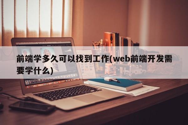 前端学多久可以找到工作(web前端开发需要学什么)  第1张