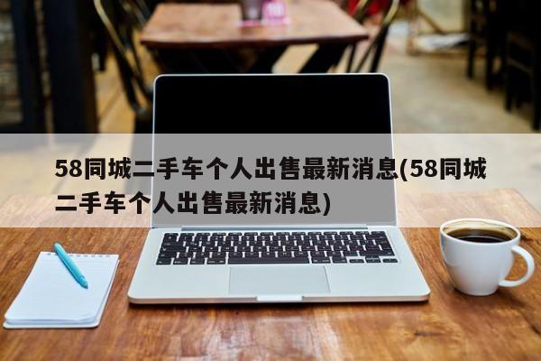 58同城二手车个人出售最新消息(58同城二手车个人出售最新消息)  第1张