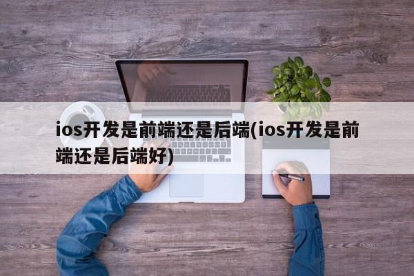 ios开发是前端还是后端(ios开发是前端还是后端好)  第1张