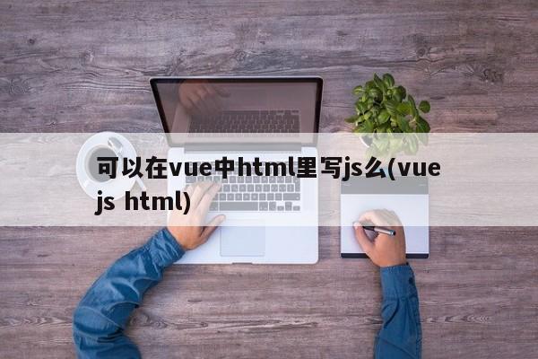 可以在vue中html里写js么(vuejs html)  第1张