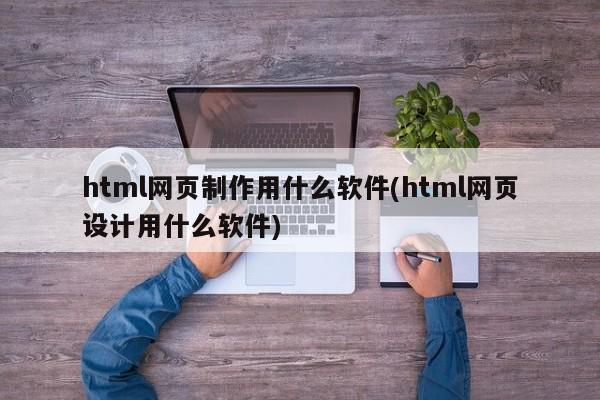 html网页制作用什么软件(html网页设计用什么软件)  第1张