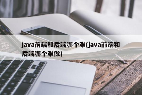 java前端和后端哪个难(java前端和后端哪个难做)  第1张