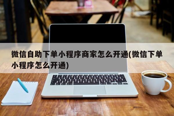 微信自助下单小程序商家怎么开通(微信下单小程序怎么开通)  第1张