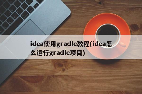 idea使用gradle教程(idea怎么运行gradle项目)  第1张