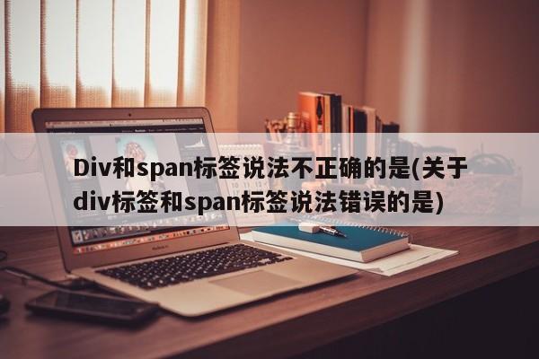 Div和span标签说法不正确的是(关于div标签和span标签说法错误的是)  第1张