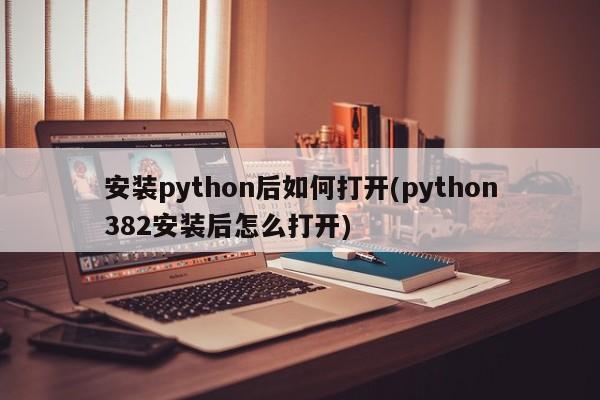 安装python后如何打开(python382安装后怎么打开)  第1张