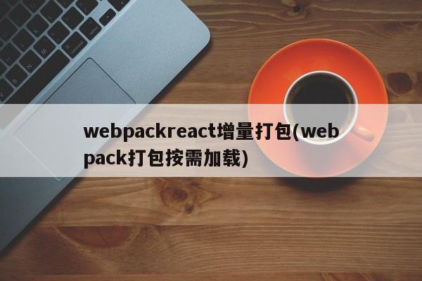 webpackreact增量打包(webpack打包按需加载)  第1张