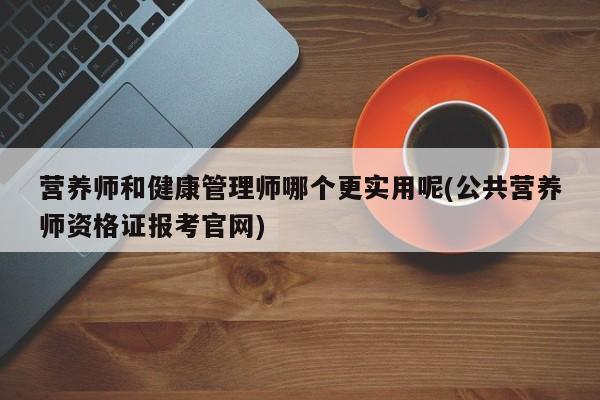 营养师和健康管理师哪个更实用呢(公共营养师资格证报考官网)  第1张