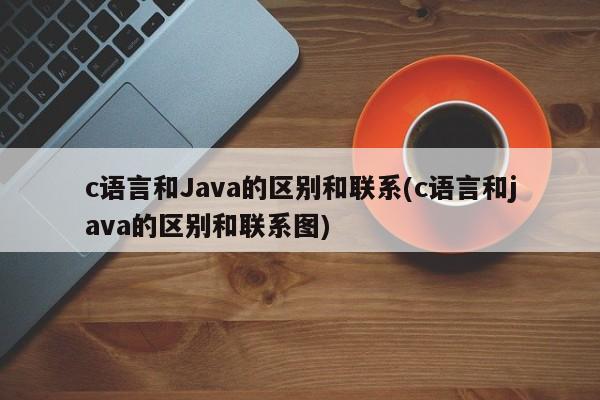 c语言和Java的区别和联系(c语言和java的区别和联系图)  第1张