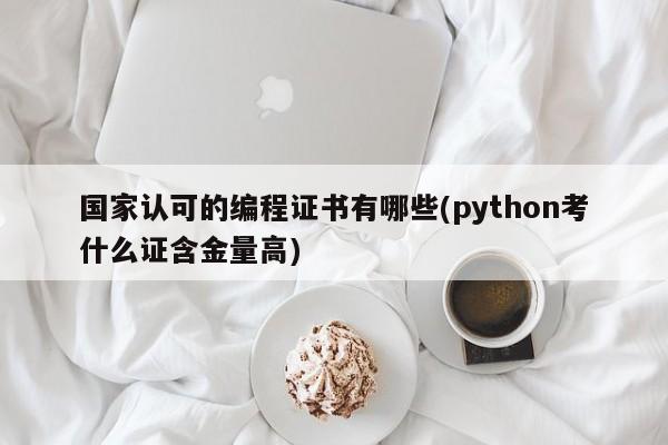 国家认可的编程证书有哪些(python考什么证含金量高)  第1张