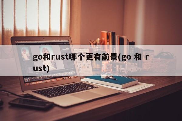 go和rust哪个更有前景(go 和 rust)  第1张