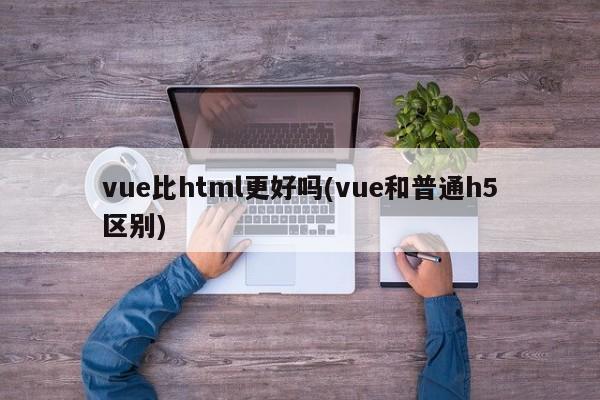 vue比html更好吗(vue和普通h5区别)  第1张