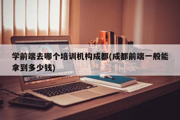 学前端去哪个培训机构成都(成都前端一般能拿到多少钱)  第1张