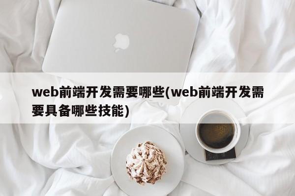 web前端开发需要哪些(web前端开发需要具备哪些技能)  第1张