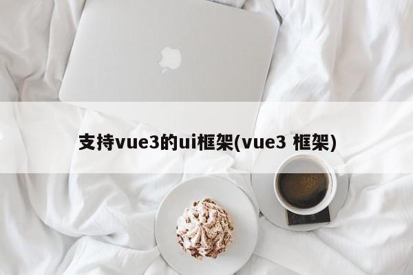 支持vue3的ui框架(vue3 框架)  第1张