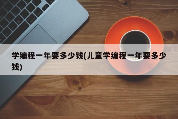 学编程一年要多少钱(儿童学编程一年要多少钱)  第1张