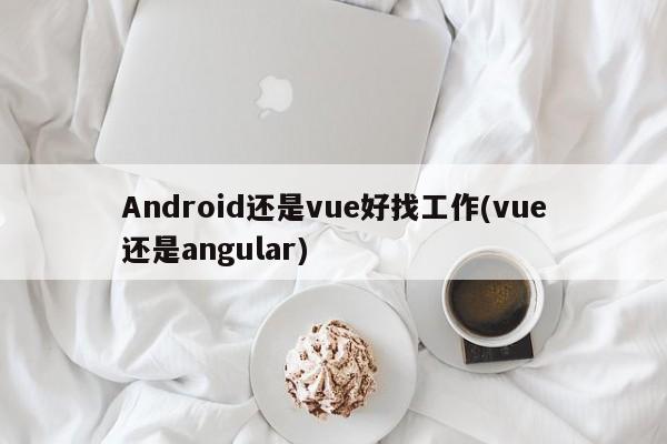 Android还是vue好找工作(vue还是angular)  第1张