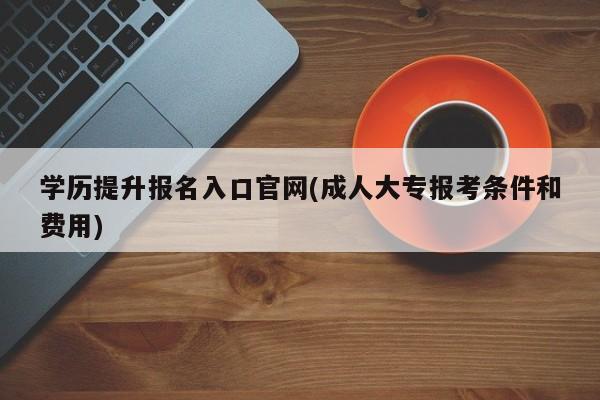 学历提升报名入口官网(成人大专报考条件和费用)  第1张