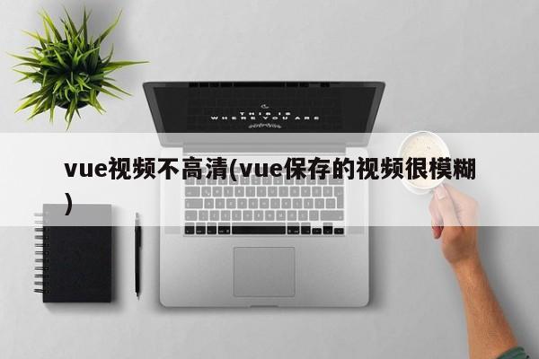 vue视频不高清(vue保存的视频很模糊)  第1张