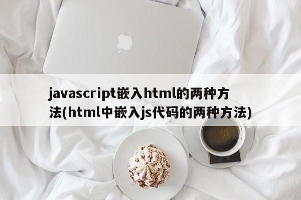 javascript嵌入html的两种方法(html中嵌入js代码的两种方法)  第1张