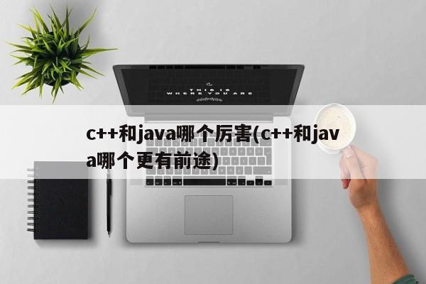 c++和java哪个厉害(c++和java哪个更有前途)  第1张