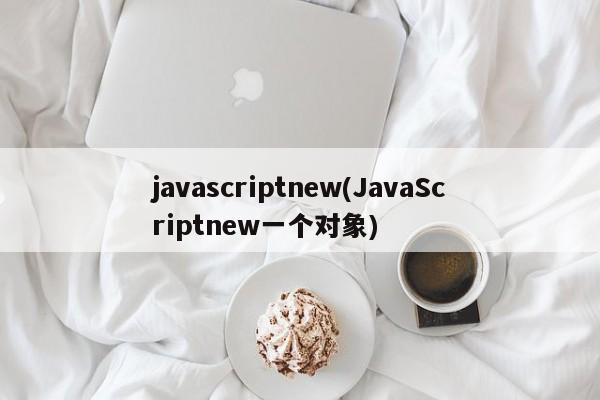 javascriptnew(JavaScriptnew一个对象)  第1张