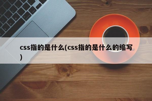 css指的是什么(css指的是什么的缩写)  第1张