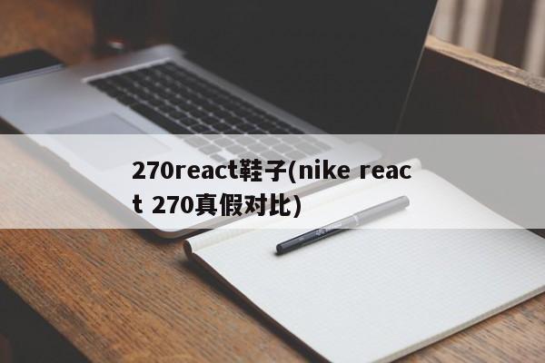 270react鞋子(nike react 270真假对比)  第1张