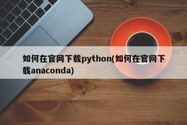 如何在官网下载python(如何在官网下载anaconda)  第1张