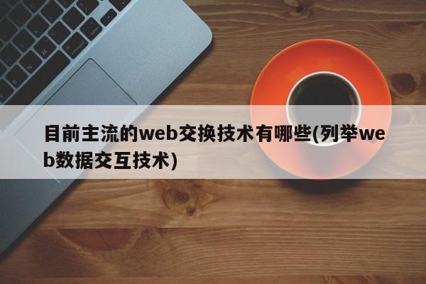 目前主流的web交换技术有哪些(列举web数据交互技术)  第1张