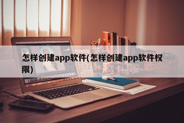 怎样创建app软件(怎样创建app软件权限)  第1张