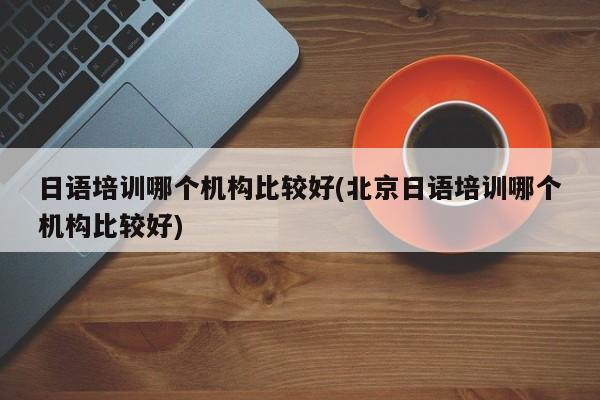 日语培训哪个机构比较好(北京日语培训哪个机构比较好)  第1张