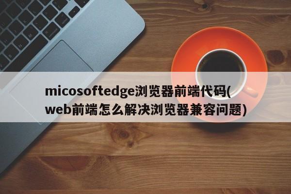 micosoftedge浏览器前端代码(web前端怎么解决浏览器兼容问题)  第1张