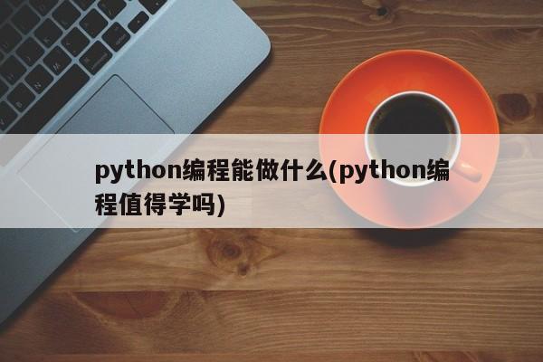 python编程能做什么(python编程值得学吗)  第1张