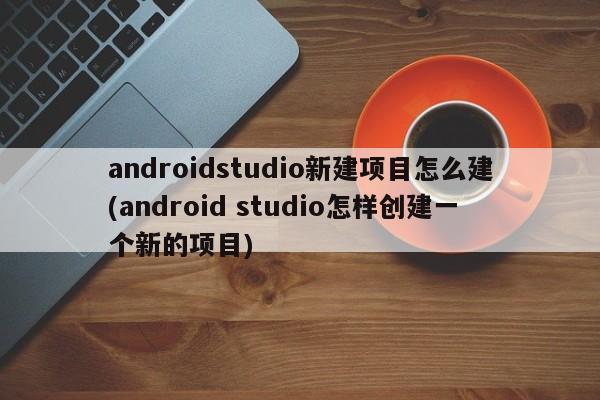 androidstudio新建项目怎么建(android studio怎样创建一个新的项目)  第1张