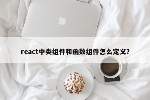 react中类组件和函数组件怎么定义？  第1张