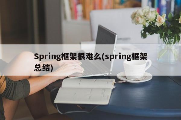 Spring框架很难么(spring框架总结)  第1张