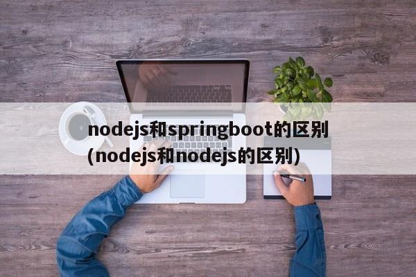 nodejs和springboot的区别(nodejs和nodejs的区别)  第1张