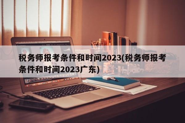 税务师报考条件和时间2023(税务师报考条件和时间2023广东)  第1张