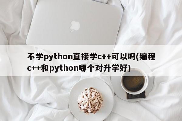 不学python直接学c++可以吗(编程c++和python哪个对升学好)  第1张